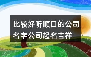 比較好聽順口的公司名字,公司起名吉祥字集合421個