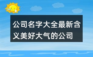 公司名字大全最新,含義美好大氣的公司名字448個(gè)