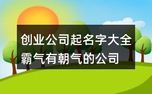 創(chuàng)業(yè)公司起名字大全,霸氣有朝氣的公司名稱419個(gè)