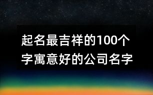 起名最吉祥的100個字,寓意好的公司名字三個字366個