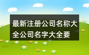 最新注冊公司名稱大全,公司名字大全要有創(chuàng)意411個