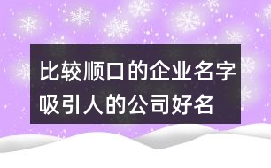 比較順口的企業(yè)名字,吸引人的公司好名稱371個