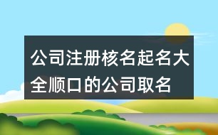 公司注冊核名起名大全,順口的公司取名大全395個