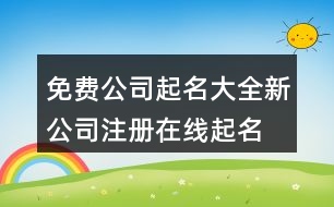 免費(fèi)公司起名大全,新公司注冊在線起名網(wǎng)443個(gè)