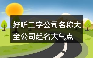 好聽二字公司名稱大全,公司起名大氣點的名字462個