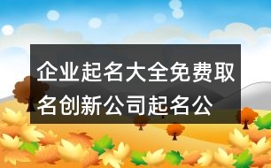 企業(yè)起名大全免費(fèi)取名,創(chuàng)新公司起名公司名稱414個