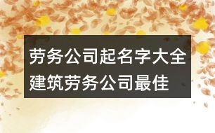 勞務(wù)公司起名字大全,建筑勞務(wù)公司最佳名字376個(gè)