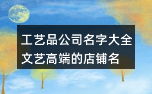 工藝品公司名字大全,文藝高端的店鋪名字大全365個(gè)