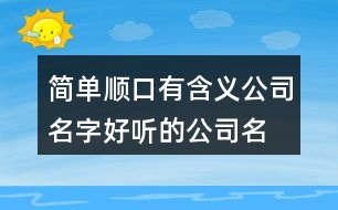 簡單順口有含義公司名字,好聽的公司名字有寓意417個