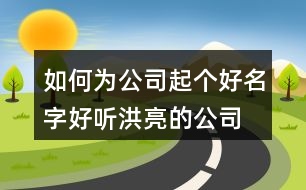 如何為公司起個(gè)好名字,好聽洪亮的公司名字大全401個(gè)