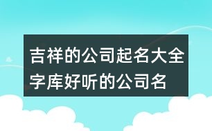 吉祥的公司起名大全字庫(kù),好聽(tīng)的公司名字大全397個(gè)