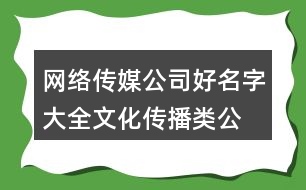 網絡傳媒公司好名字大全,文化傳播類公司名字大全386個