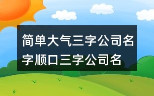 簡單大氣三字公司名字,順口三字公司名稱大全集405個