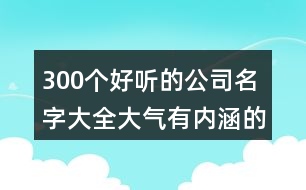 300個(gè)好聽的公司名字大全,大氣有內(nèi)涵的公司名稱387個(gè)