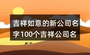 吉祥如意的新公司名字,100個(gè)吉祥公司名稱大全453個(gè)