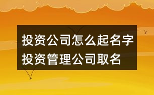 投資公司怎么起名字,投資管理公司取名大全398個