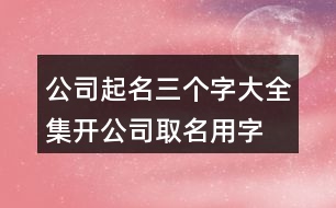 公司起名三個(gè)字大全集,開(kāi)公司取名用字大全433個(gè)