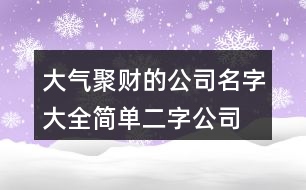 大氣聚財(cái)?shù)墓久执笕?簡(jiǎn)單二字公司名稱大全383個(gè)