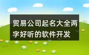 貿(mào)易公司起名大全兩字,好聽的軟件開發(fā)公司名字455個(gè)