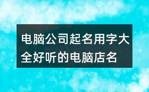 電腦公司起名用字大全,好聽的電腦店名字大全377個