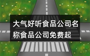 大氣好聽食品公司名稱,食品公司免費(fèi)起名大全390個(gè)