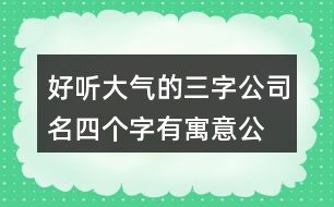 好聽大氣的三字公司名,四個字有寓意公司名字大全389個