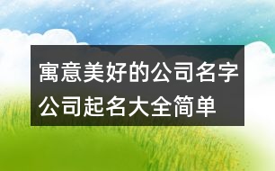 寓意美好的公司名字,公司起名大全簡(jiǎn)單明了376個(gè)