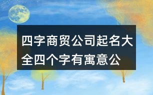 四字商貿(mào)公司起名大全,四個字有寓意公司名字415個