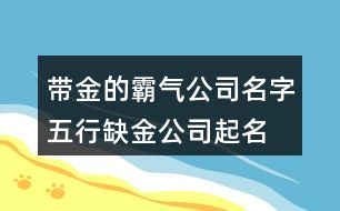 帶金的霸氣公司名字,五行缺金公司起名大全417個(gè)