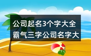 公司起名3個(gè)字大全,霸氣三字公司名字大全415個(gè)