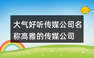 大氣好聽傳媒公司名稱,高雅的傳媒公司名字388個(gè)