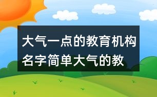 大氣一點的教育機構(gòu)名字,簡單大氣的教育公司名稱366個