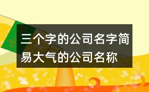 三個(gè)字的公司名字,簡(jiǎn)易大氣的公司名稱大全370個(gè)