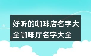 好聽的咖啡店名字大全,咖啡廳名字大全高端366個(gè)