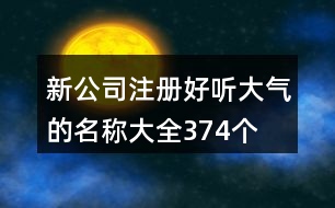 新公司注冊(cè)好聽大氣的名稱大全374個(gè)