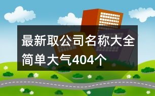 最新取公司名稱大全簡(jiǎn)單大氣404個(gè)