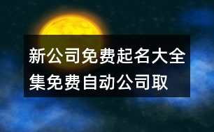 新公司免費起名大全集,免費自動公司取名網(wǎng)463個