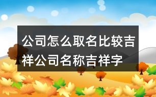 公司怎么取名比較吉祥,公司名稱吉祥字大全385個