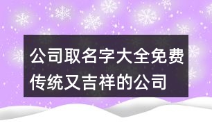 公司取名字大全免費(fèi),傳統(tǒng)又吉祥的公司名稱大全461個(gè)