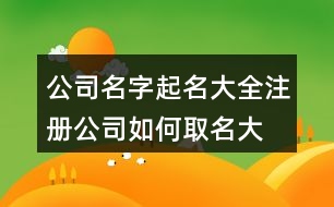 公司名字起名大全,注冊(cè)公司如何取名大全374個(gè)