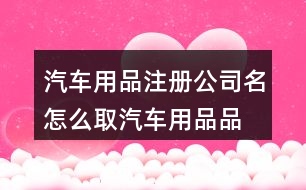 汽車用品注冊公司名怎么取,汽車用品品牌起名大全440個(gè)