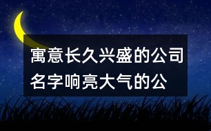 寓意長久興盛的公司名字,響亮大氣的公司名字408個(gè)