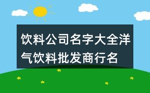 飲料公司名字大全洋氣,飲料批發(fā)商行名字大全418個(gè)