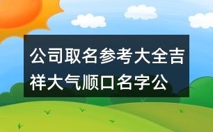 公司取名參考大全,吉祥大氣順口名字公司383個