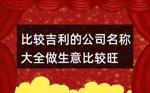 比較吉利的公司名稱大全,做生意比較旺的公司名字416個