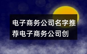 電子商務(wù)公司名字推薦,電子商務(wù)公司創(chuàng)意取名450個(gè)