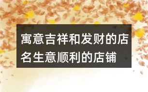 寓意吉祥和發(fā)財(cái)?shù)牡昝?生意順利的店鋪名字大全380個(gè)