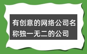 有創(chuàng)意的網(wǎng)絡(luò)公司名稱,獨一無二的公司起名大全453個