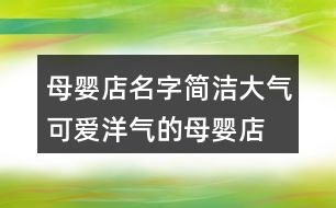 母嬰店名字簡潔大氣,可愛洋氣的母嬰店名字383個(gè)