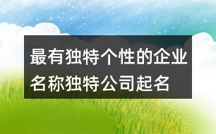 最有獨(dú)特個(gè)性的企業(yè)名稱,獨(dú)特公司起名大全445個(gè)